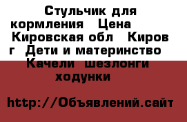 Стульчик для кормления › Цена ­ 800 - Кировская обл., Киров г. Дети и материнство » Качели, шезлонги, ходунки   